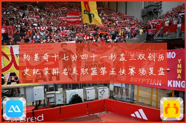 约基奇十七分四十一秒轰三双创历史纪录排名美职篮第五快赛场复盘-深度解析