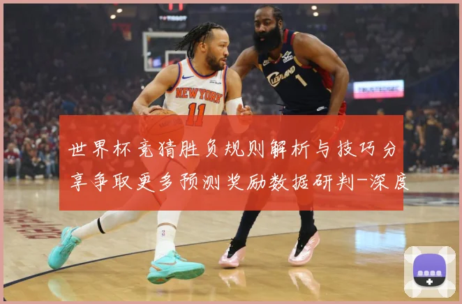 世界杯竞猜胜负规则解析与技巧分享争取更多预测奖励数据研判-深度解析