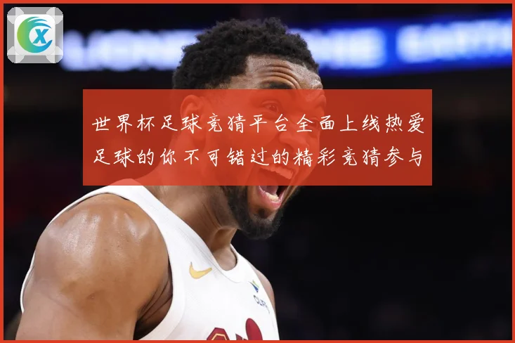 世界杯足球竞猜平台全面上线热爱足球的你不可错过的精彩竞猜参与数据研判-深度解析