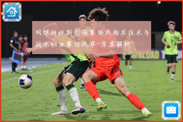 网球柯林斯引领赛场风潮其技术与战术秘诀赛场观察-深度解析
