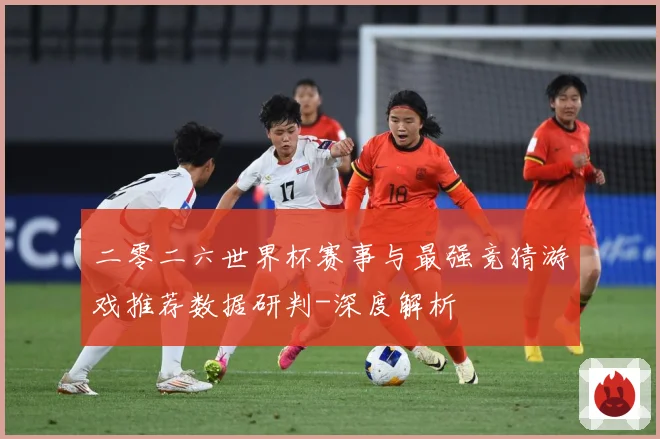 二零二六世界杯赛事与最强竞猜游戏推荐数据研判-深度解析