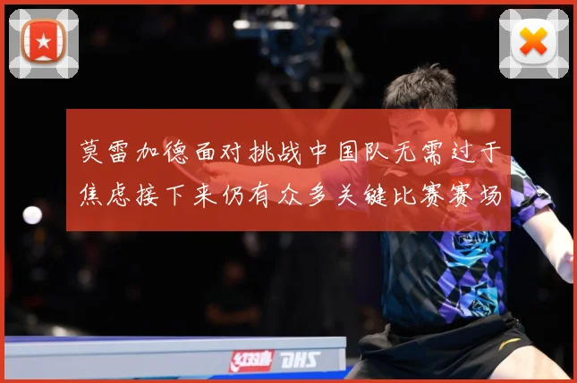 莫雷加德面对挑战中国队无需过于焦虑接下来仍有众多关键比赛赛场解读-深度解析