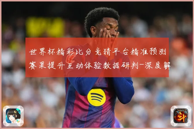 世界杯精彩比分竞猜平台精准预测赛果提升互动体验数据研判-深度解析