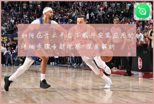 如何在开云平台下载并安装应用的详细步骤专题观察-深度解析