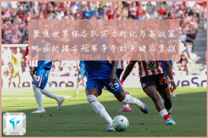 聚焦世界杯各队实力对比与备战策略分析揭示冠军争夺的关键因素战术观察-深度解析