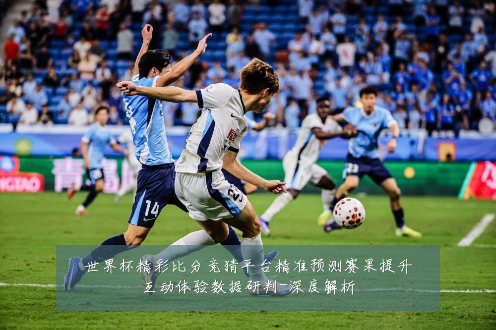 世界杯精彩比分竞猜平台精准预测赛果提升互动体验数据研判-深度解析