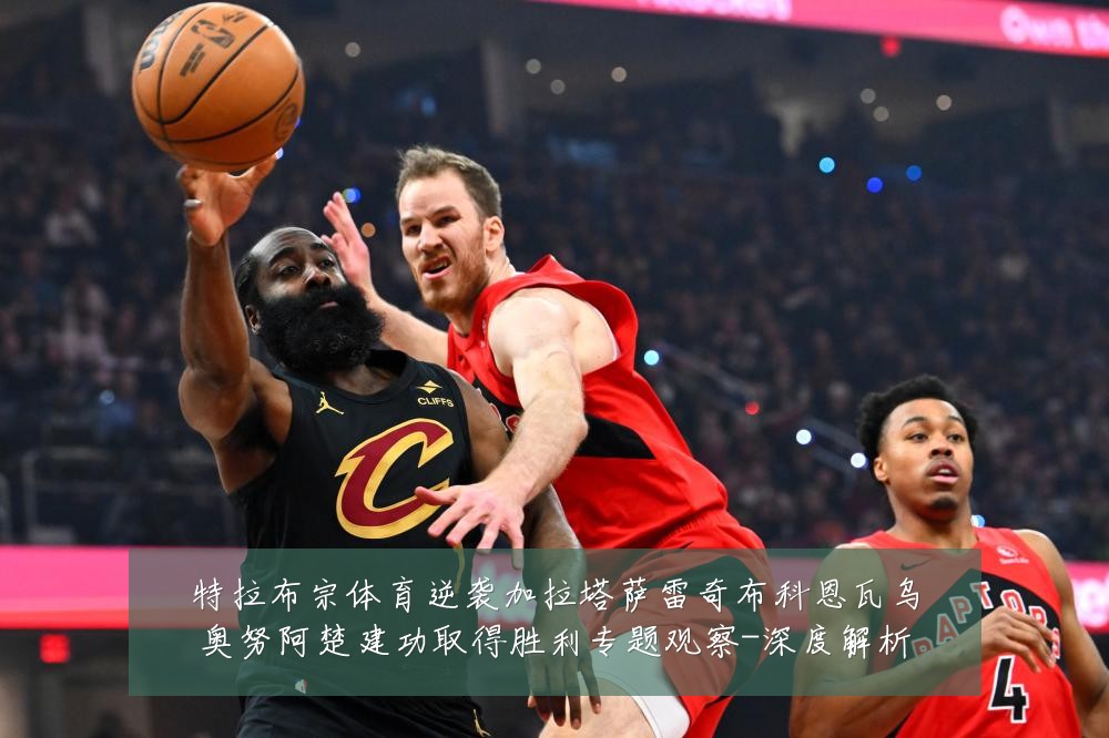 特拉布宗体育逆袭加拉塔萨雷奇布科恩瓦乌奥努阿楚建功取得胜利专题观察-深度解析