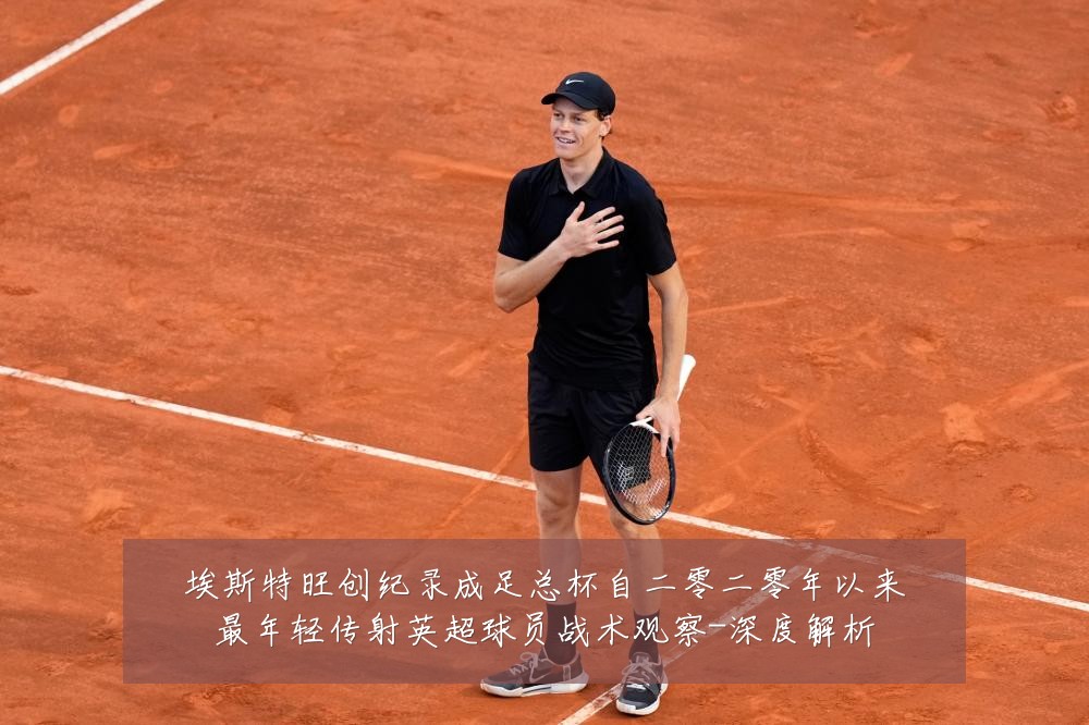 埃斯特旺创纪录成足总杯自二零二零年以来最年轻传射英超球员战术观察-深度解析
