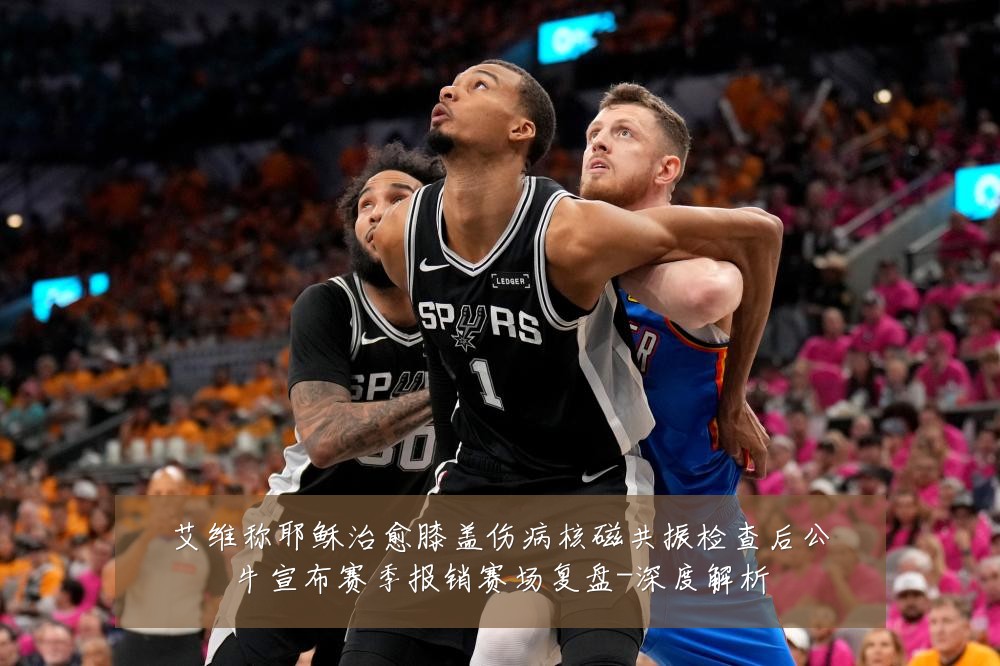 艾维称耶稣治愈膝盖伤病核磁共振检查后公牛宣布赛季报销赛场复盘-深度解析
